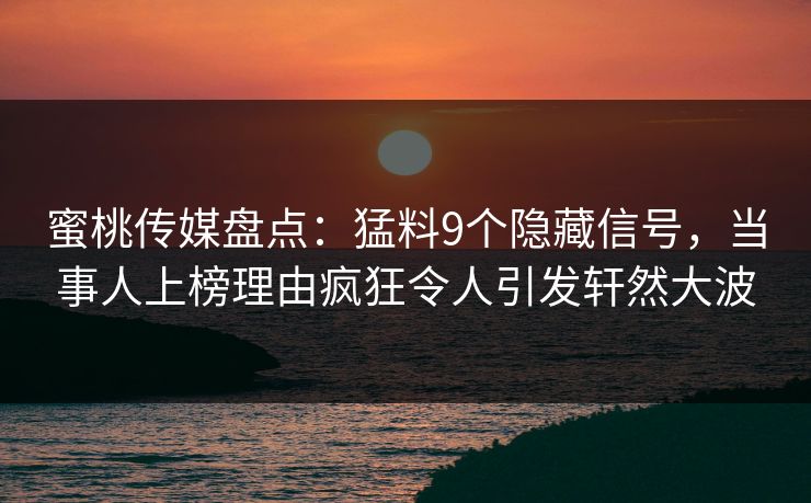 蜜桃传媒盘点：猛料9个隐藏信号，当事人上榜理由疯狂令人引发轩然大波