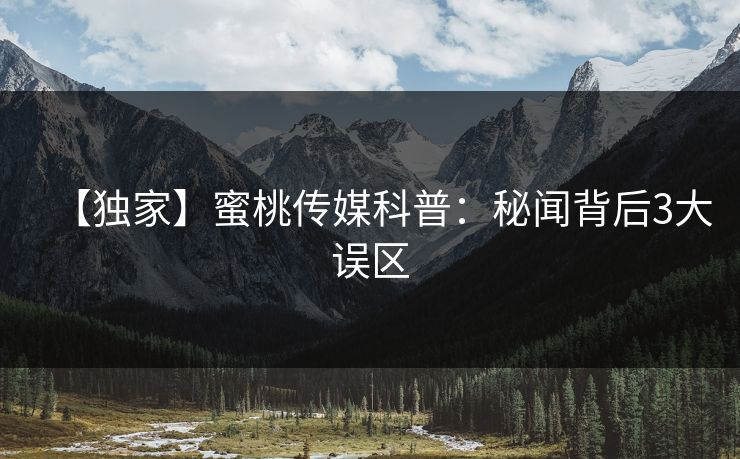 【独家】蜜桃传媒科普：秘闻背后3大误区