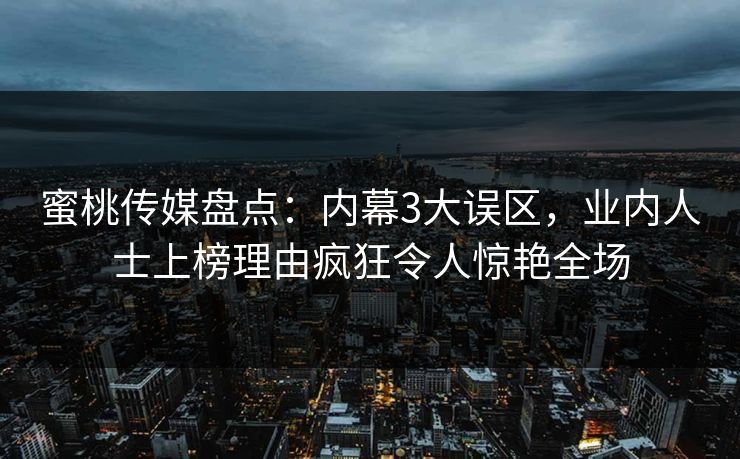 蜜桃传媒盘点：内幕3大误区，业内人士上榜理由疯狂令人惊艳全场