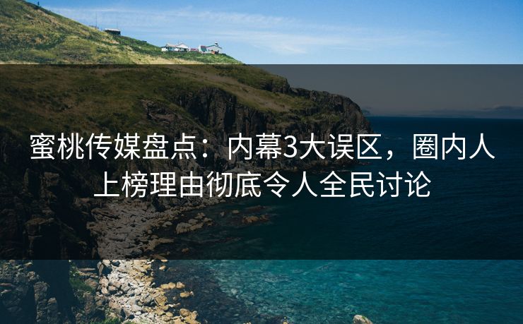 蜜桃传媒盘点：内幕3大误区，圈内人上榜理由彻底令人全民讨论
