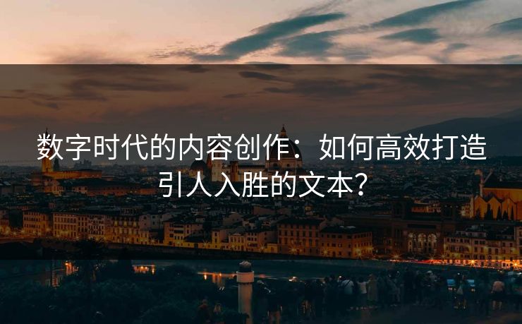 数字时代的内容创作：如何高效打造引人入胜的文本？