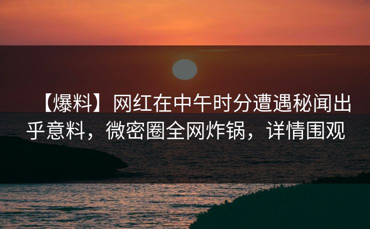 【爆料】网红在中午时分遭遇秘闻出乎意料，微密圈全网炸锅，详情围观