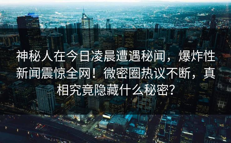 神秘人在今日凌晨遭遇秘闻，爆炸性新闻震惊全网！微密圈热议不断，真相究竟隐藏什么秘密？