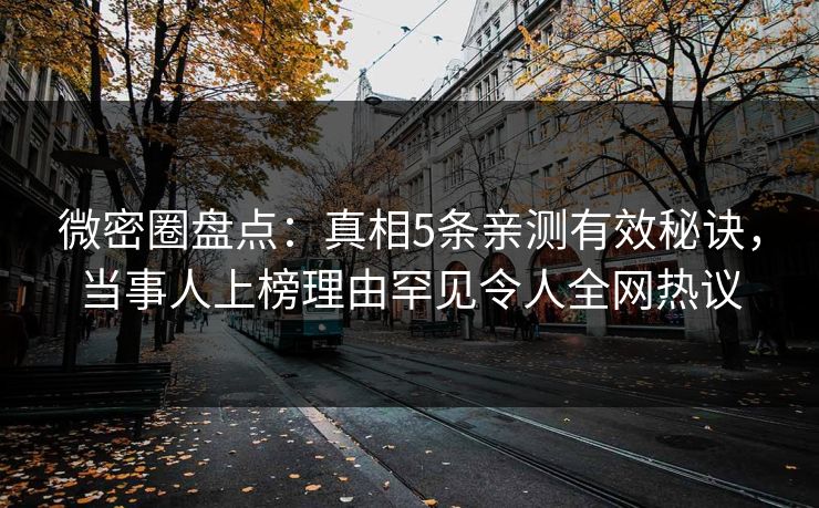 微密圈盘点：真相5条亲测有效秘诀，当事人上榜理由罕见令人全网热议