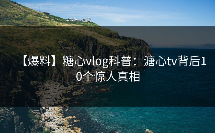 【爆料】糖心vlog科普：溏心tv背后10个惊人真相