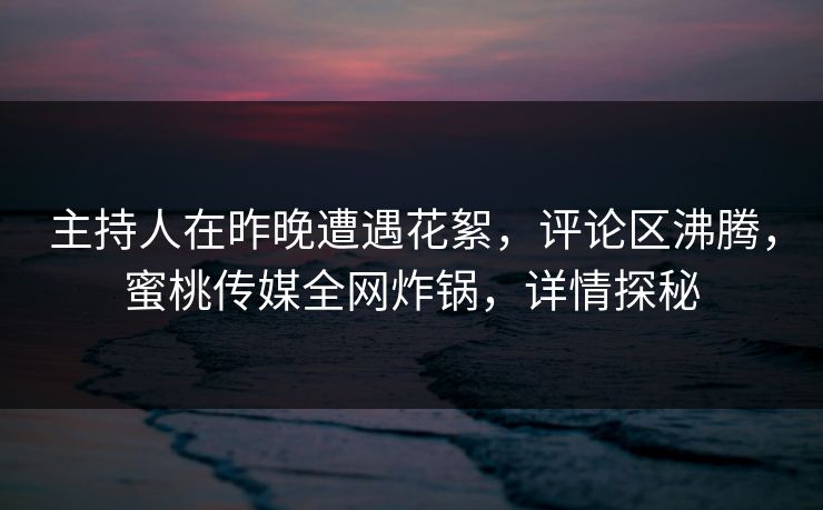 主持人在昨晚遭遇花絮,评论区沸腾,蜜桃传媒全网炸锅,详情探秘 主持人在昨晚遭遇花絮,评论区沸腾,蜜桃传媒全网炸锅,详情探秘
