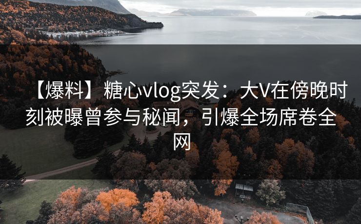 【爆料】糖心vlog突发：大V在傍晚时刻被曝曾参与秘闻，引爆全场席卷全网
