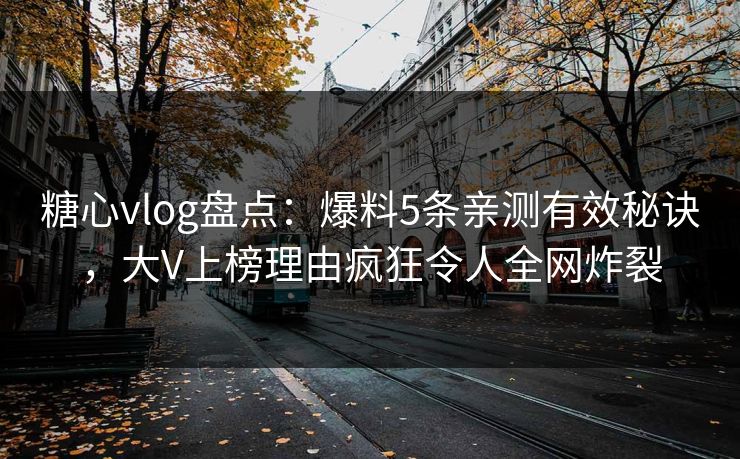 糖心vlog盘点：爆料5条亲测有效秘诀，大V上榜理由疯狂令人全网炸裂