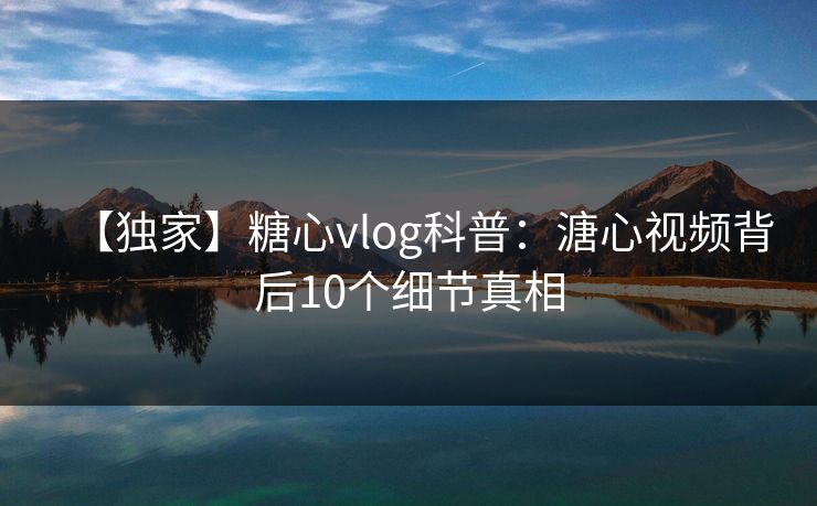 【独家】糖心vlog科普：溏心视频背后10个细节真相