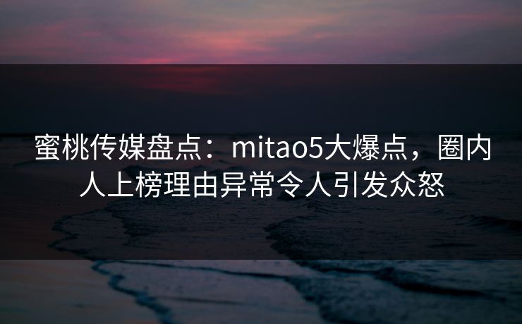蜜桃传媒盘点：mitao5大爆点，圈内人上榜理由异常令人引发众怒