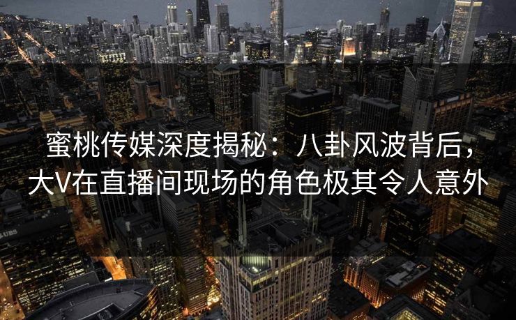蜜桃传媒深度揭秘：八卦风波背后，大V在直播间现场的角色极其令人意外
