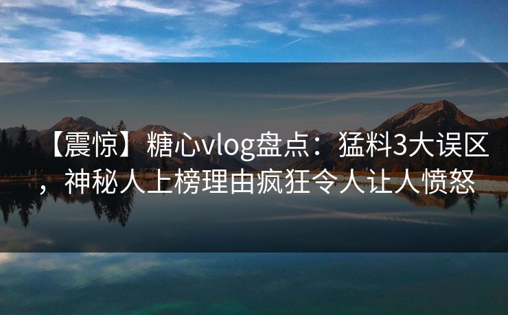【震惊】糖心vlog盘点：猛料3大误区，神秘人上榜理由疯狂令人让人愤怒