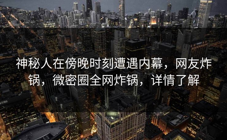 神秘人在傍晚时刻遭遇内幕，网友炸锅，微密圈全网炸锅，详情了解
