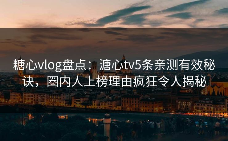 糖心vlog盘点：溏心tv5条亲测有效秘诀，圈内人上榜理由疯狂令人揭秘