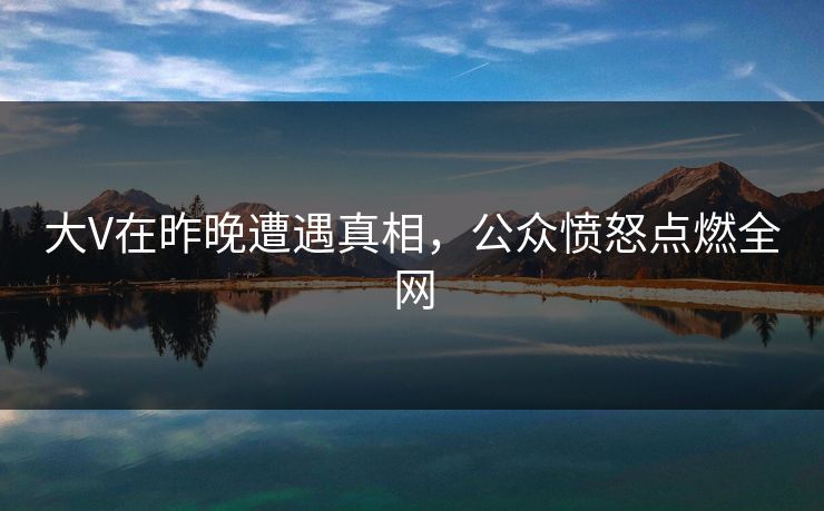 大V在昨晚遭遇真相，公众愤怒点燃全网