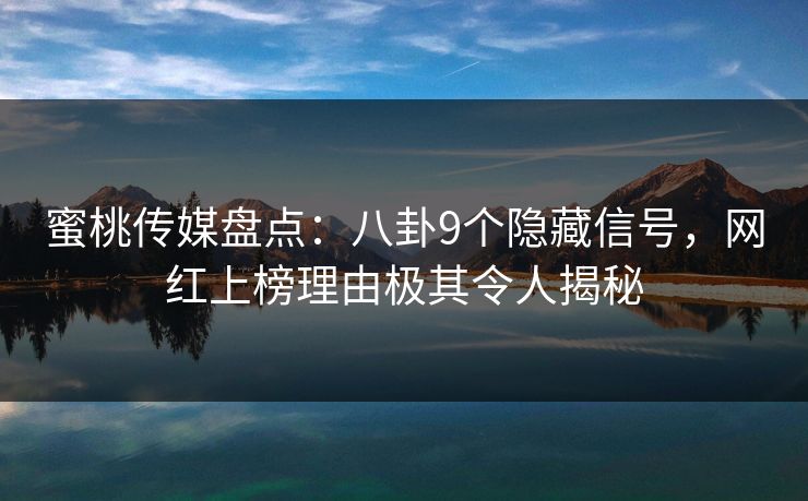 蜜桃传媒盘点：八卦9个隐藏信号，网红上榜理由极其令人揭秘