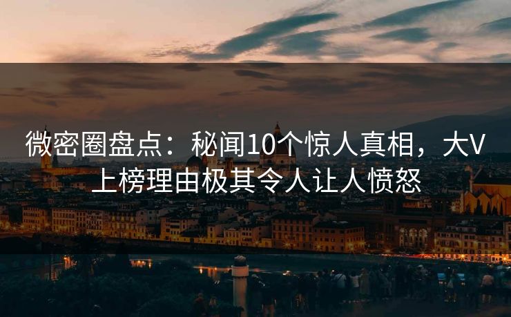 微密圈盘点：秘闻10个惊人真相，大V上榜理由极其令人让人愤怒