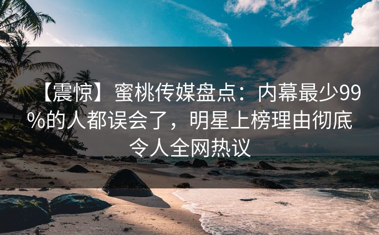 【震惊】蜜桃传媒盘点：内幕最少99%的人都误会了，明星上榜理由彻底令人全网热议