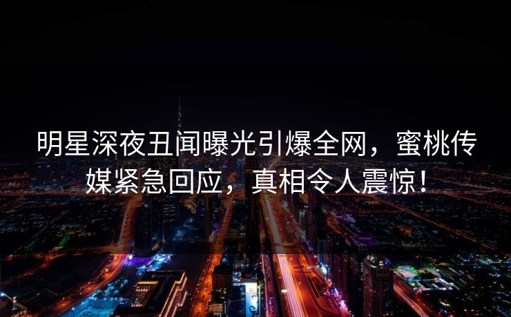 明星深夜丑闻曝光引爆全网，蜜桃传媒紧急回应，真相令人震惊！