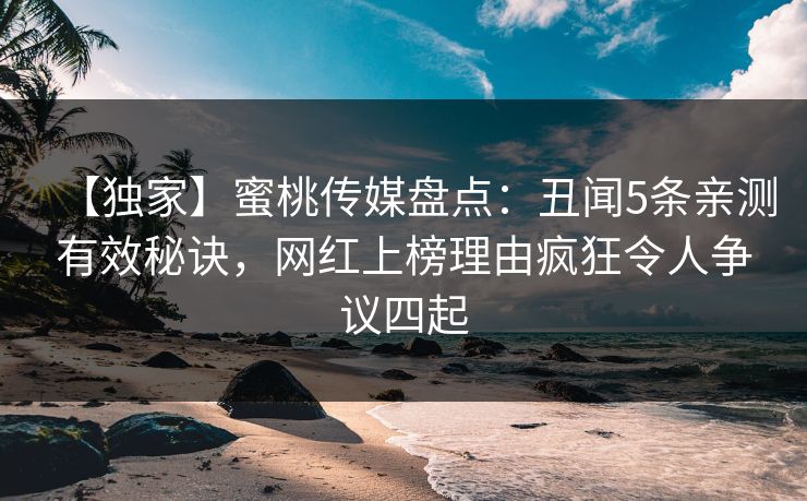 【独家】蜜桃传媒盘点：丑闻5条亲测有效秘诀，网红上榜理由疯狂令人争议四起