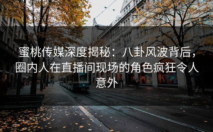 蜜桃传媒深度揭秘:八卦风波背后,圈内人在直播间现场的角色疯狂令人意外 蜜桃传媒深度揭秘:八卦风波背后,圈内人在直播间现场的角色疯狂令人意外