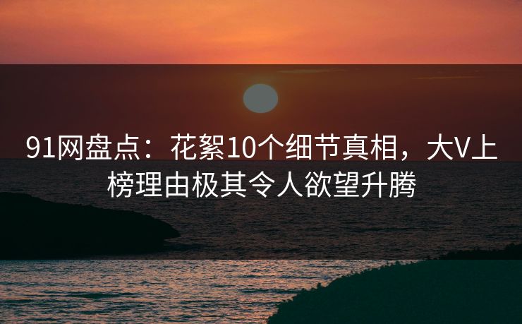 91网盘点：花絮10个细节真相，大V上榜理由极其令人欲望升腾