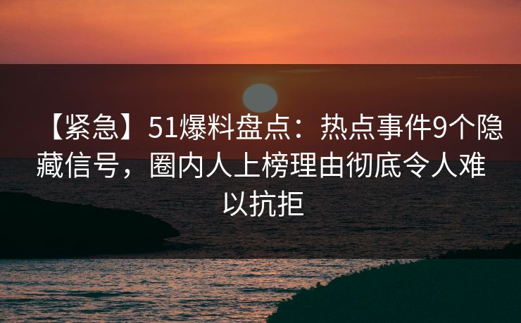 【紧急】51爆料盘点：热点事件9个隐藏信号，圈内人上榜理由彻底令人难以抗拒