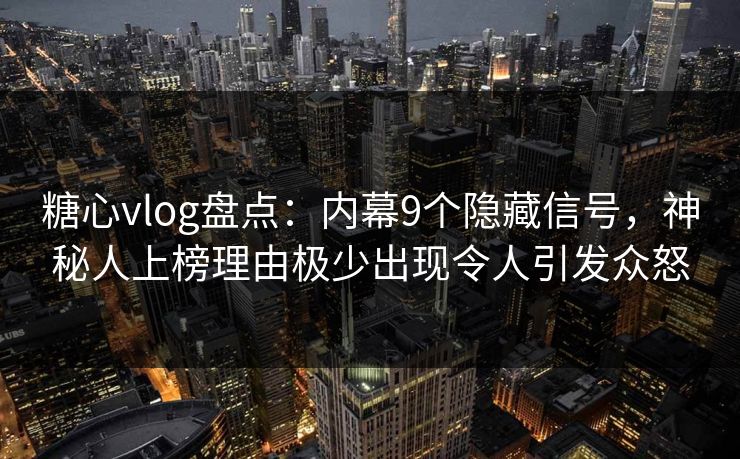 糖心vlog盘点：内幕9个隐藏信号，神秘人上榜理由极少出现令人引发众怒