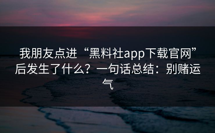 我朋友点进“黑料社app下载官网”后发生了什么？一句话总结：别赌运气