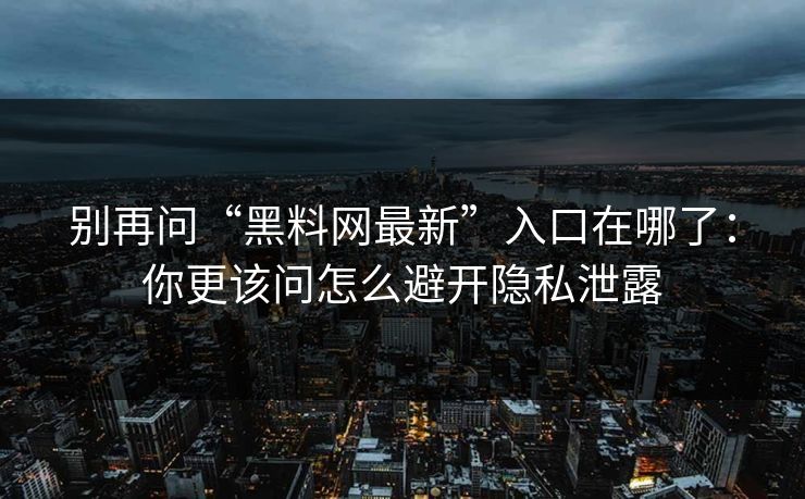 别再问“黑料网最新”入口在哪了：你更该问怎么避开隐私泄露