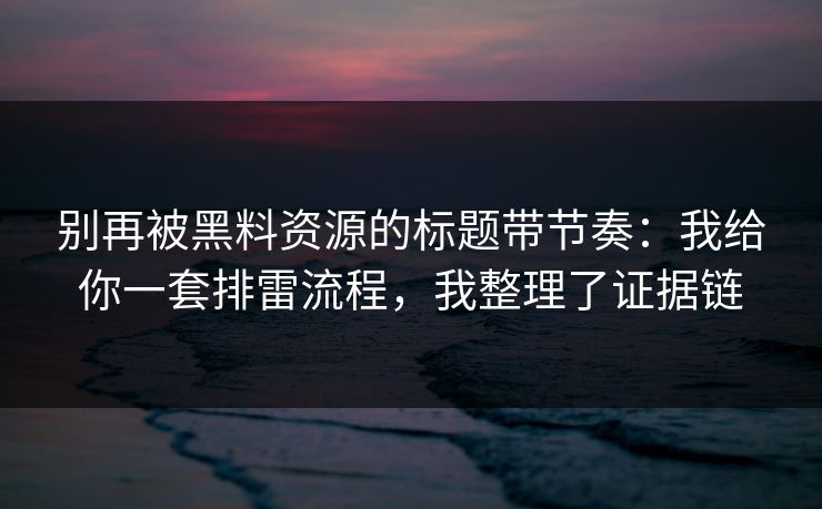 别再被黑料资源的标题带节奏：我给你一套排雷流程，我整理了证据链