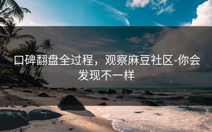 口碑翻盘全过程,观察麻豆社区-你会发现不一样 口碑翻盘全过程,观察麻豆社区-你会发现不一样