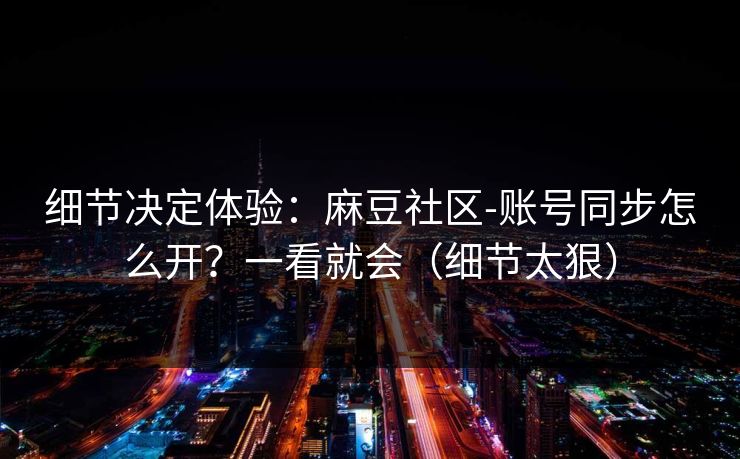 细节决定体验：麻豆社区-账号同步怎么开？一看就会（细节太狠）