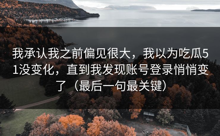 我承认我之前偏见很大，我以为吃瓜51没变化，直到我发现账号登录悄悄变了（最后一句最关键）