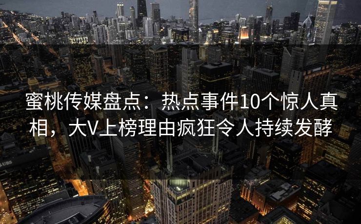 蜜桃传媒盘点：热点事件10个惊人真相，大V上榜理由疯狂令人持续发酵