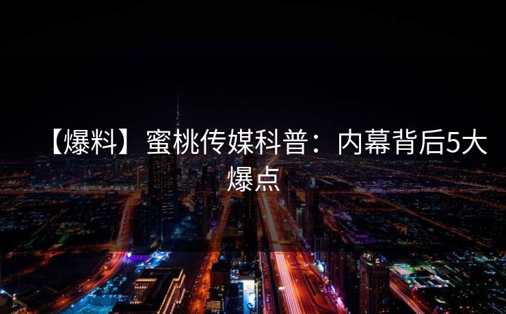 【爆料】蜜桃传媒科普：内幕背后5大爆点