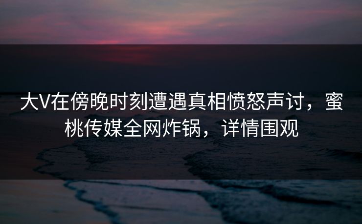 大V在傍晚时刻遭遇真相愤怒声讨，蜜桃传媒全网炸锅，详情围观
