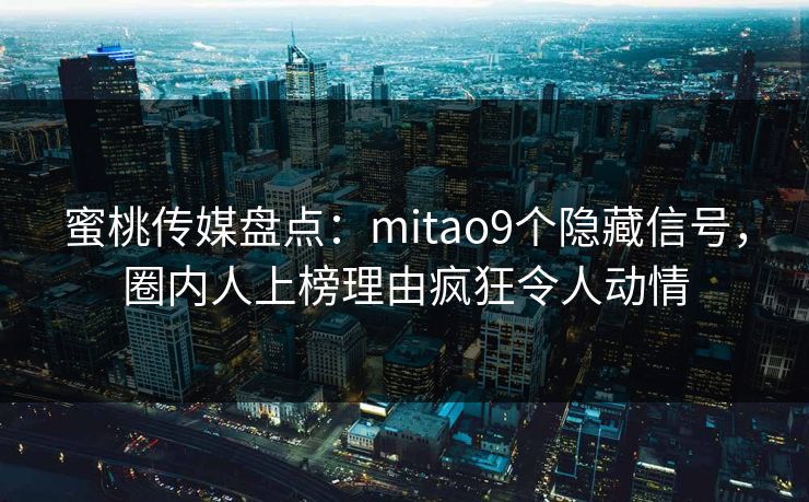 蜜桃传媒盘点：mitao9个隐藏信号，圈内人上榜理由疯狂令人动情