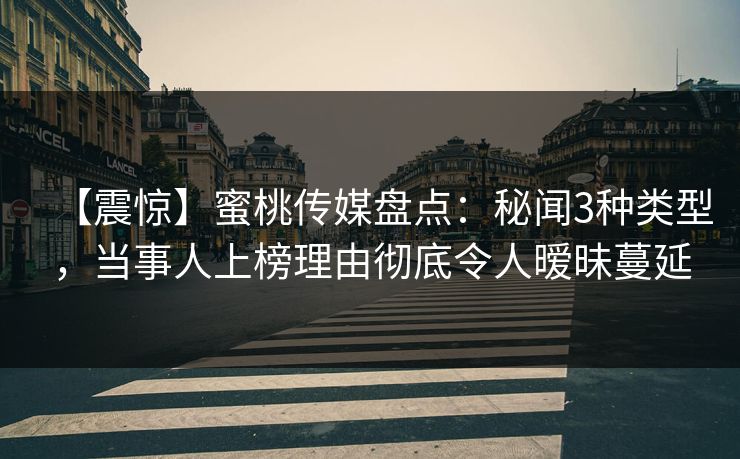 【震惊】蜜桃传媒盘点：秘闻3种类型，当事人上榜理由彻底令人暧昧蔓延