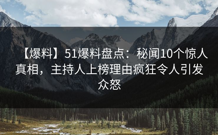 【爆料】51爆料盘点：秘闻10个惊人真相，主持人上榜理由疯狂令人引发众怒