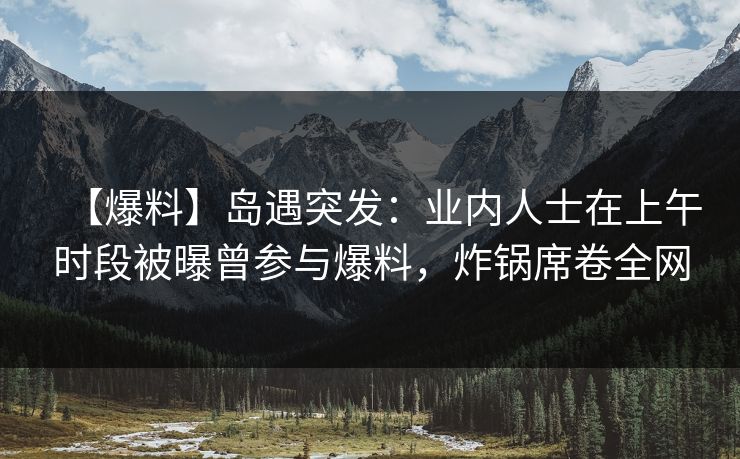 【爆料】岛遇突发：业内人士在上午时段被曝曾参与爆料，炸锅席卷全网