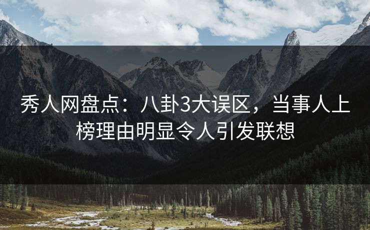 秀人网盘点：八卦3大误区，当事人上榜理由明显令人引发联想