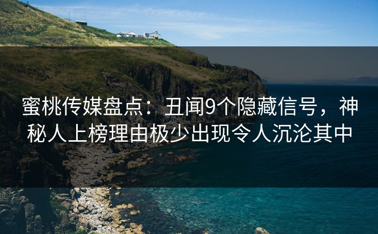 蜜桃传媒盘点：丑闻9个隐藏信号，神秘人上榜理由极少出现令人沉沦其中