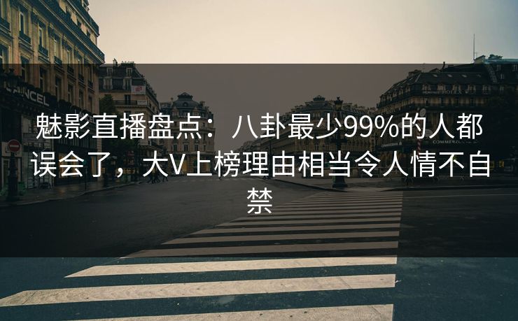 魅影直播盘点：八卦最少99%的人都误会了，大V上榜理由相当令人情不自禁