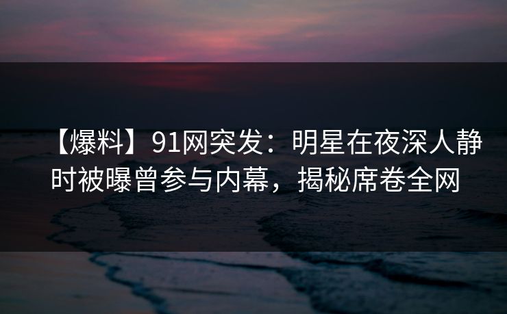 【爆料】91网突发：明星在夜深人静时被曝曾参与内幕，揭秘席卷全网