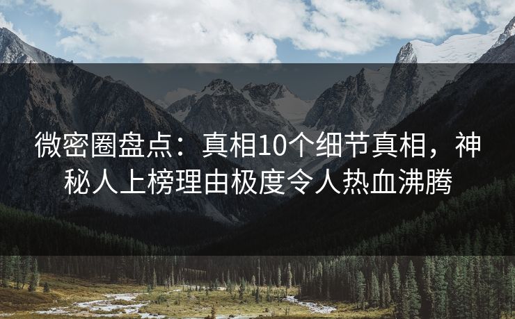 微密圈盘点：真相10个细节真相，神秘人上榜理由极度令人热血沸腾