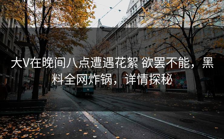 大V在晚间八点遭遇花絮 欲罢不能，黑料全网炸锅，详情探秘