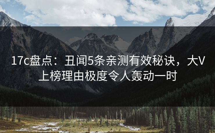 17c盘点：丑闻5条亲测有效秘诀，大V上榜理由极度令人轰动一时