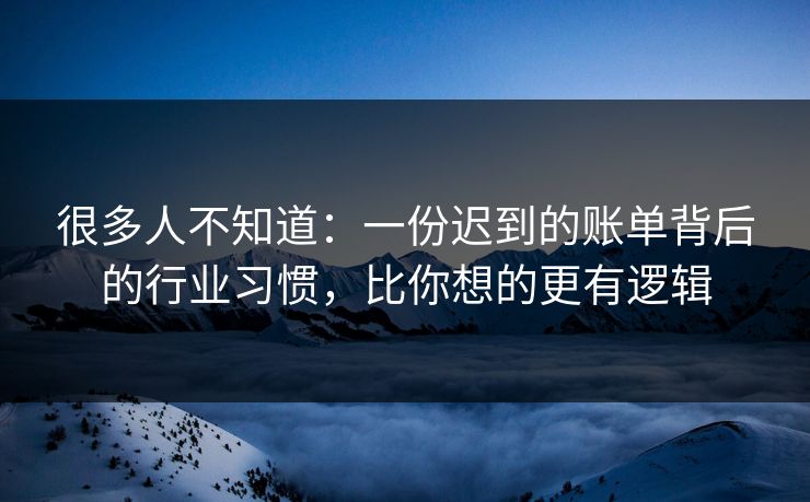 很多人不知道：一份迟到的账单背后的行业习惯，比你想的更有逻辑
