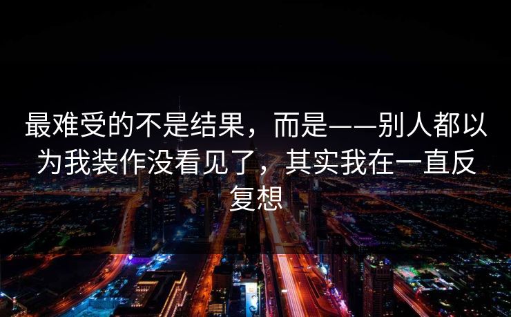 最难受的不是结果，而是——别人都以为我装作没看见了，其实我在一直反复想